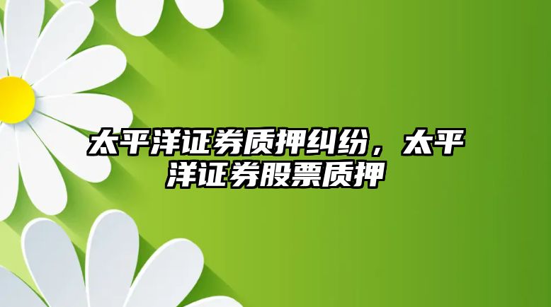 太平洋證券質押糾紛，太平洋證券股票質押