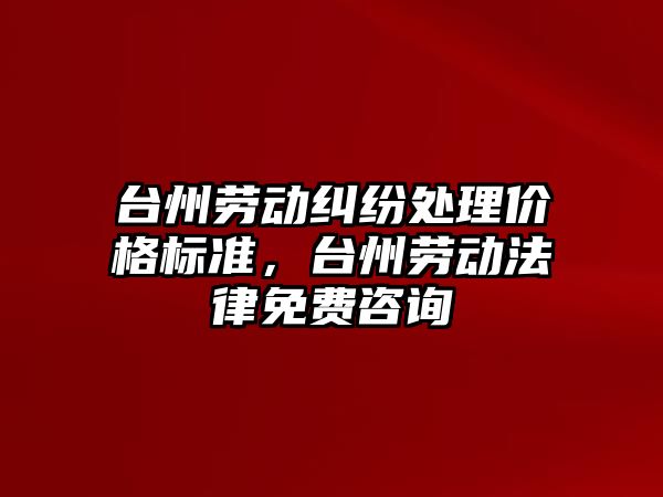 臺州勞動糾紛處理價格標準，臺州勞動法律免費咨詢