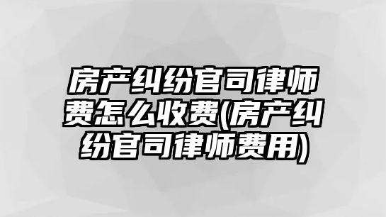 房產(chǎn)糾紛官司律師費(fèi)怎么收費(fèi)(房產(chǎn)糾紛官司律師費(fèi)用)