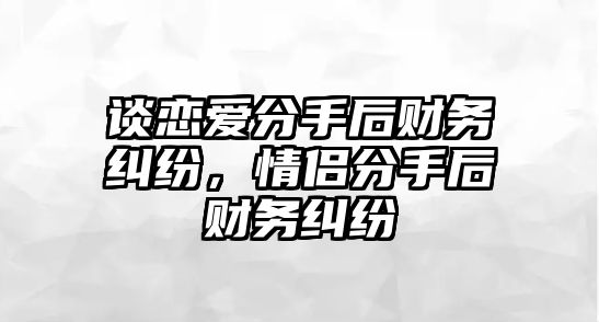 談戀愛分手后財(cái)務(wù)糾紛，情侶分手后財(cái)務(wù)糾紛