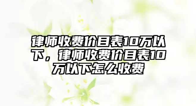 律師收費價目表10萬以下，律師收費價目表10萬以下怎么收費