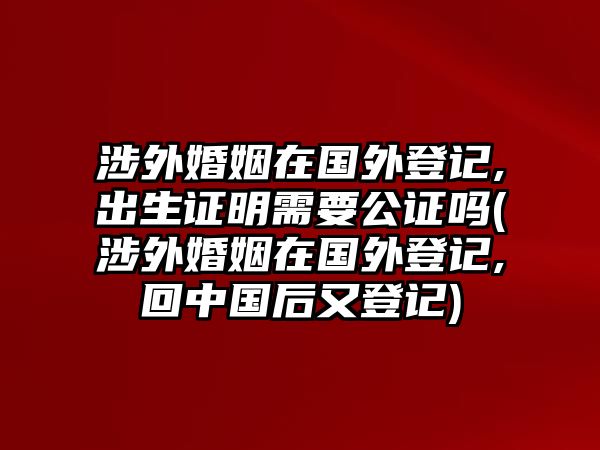 涉外婚姻在國外登記,出生證明需要公證嗎(涉外婚姻在國外登記,回中國后又登記)