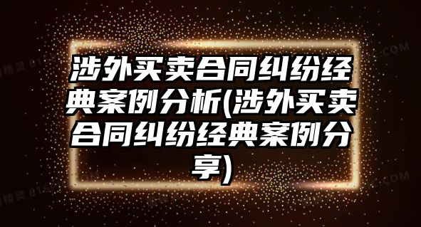 涉外買賣合同糾紛經典案例分析(涉外買賣合同糾紛經典案例分享)