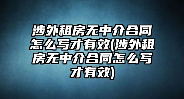 涉外租房無中介合同怎么寫才有效(涉外租房無中介合同怎么寫才有效)