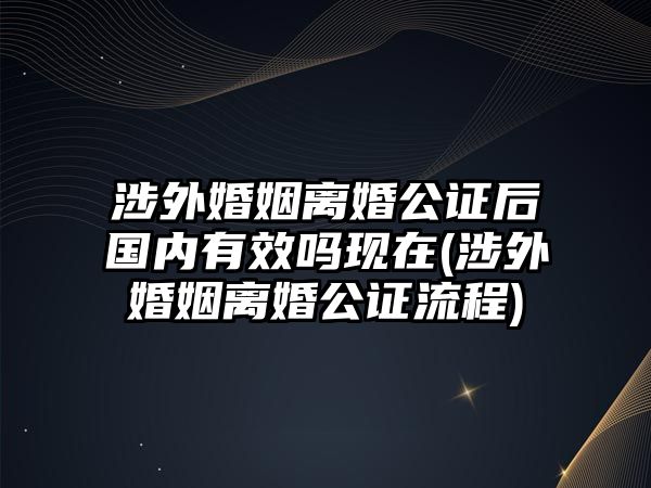 涉外婚姻離婚公證后國內(nèi)有效嗎現(xiàn)在(涉外婚姻離婚公證流程)