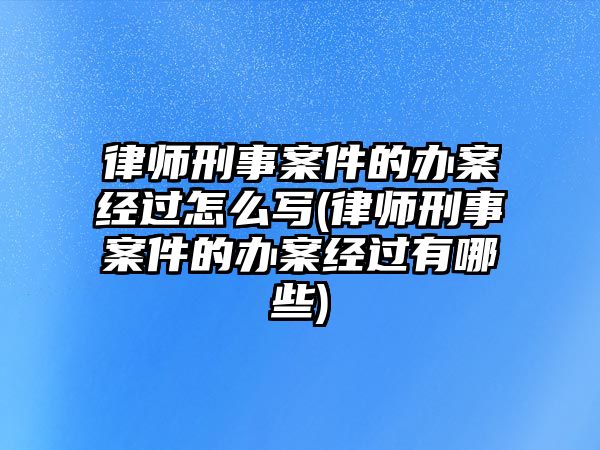 律師刑事案件的辦案經過怎么寫(律師刑事案件的辦案經過有哪些)