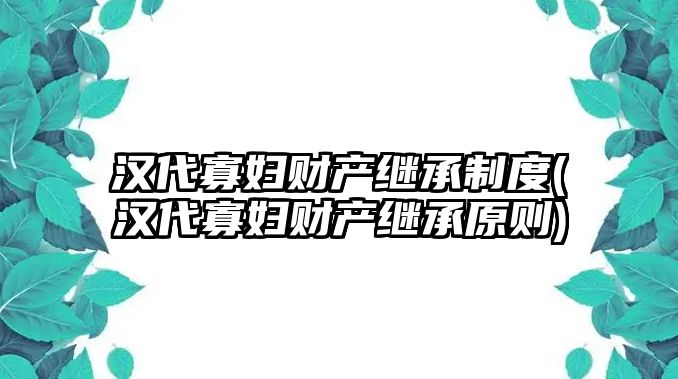 漢代寡婦財產繼承制度(漢代寡婦財產繼承原則)