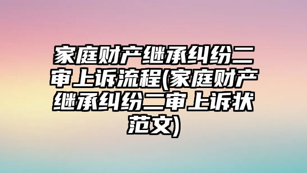 家庭財產繼承糾紛二審上訴流程(家庭財產繼承糾紛二審上訴狀范文)