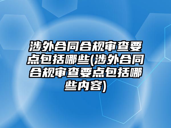 涉外合同合規審查要點包括哪些(涉外合同合規審查要點包括哪些內容)