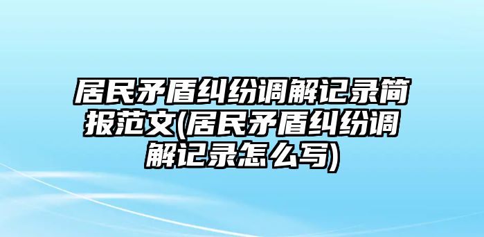 居民矛盾糾紛調解記錄簡報范文(居民矛盾糾紛調解記錄怎么寫)