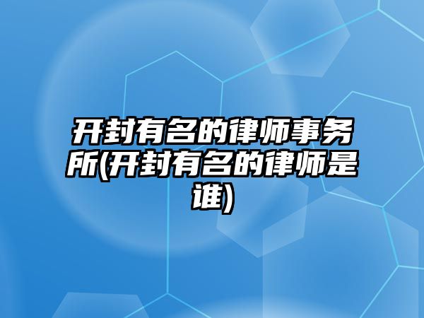 開封有名的律師事務(wù)所(開封有名的律師是誰)