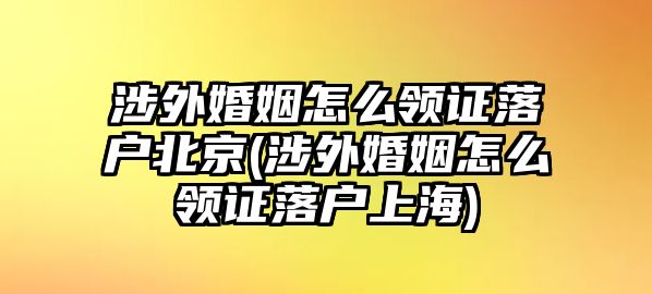 涉外婚姻怎么領(lǐng)證落戶北京(涉外婚姻怎么領(lǐng)證落戶上海)