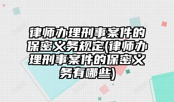 律師辦理刑事案件的保密義務規定(律師辦理刑事案件的保密義務有哪些)