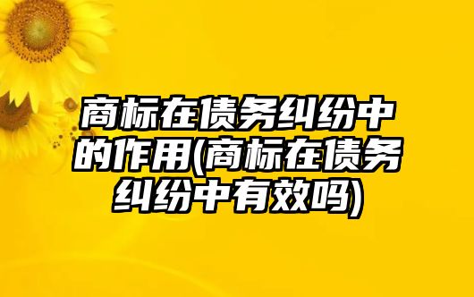 商標(biāo)在債務(wù)糾紛中的作用(商標(biāo)在債務(wù)糾紛中有效嗎)