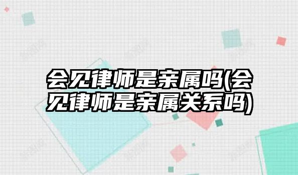 會見律師是親屬嗎(會見律師是親屬關(guān)系嗎)