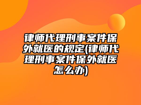 律師代理刑事案件保外就醫的規定(律師代理刑事案件保外就醫怎么辦)