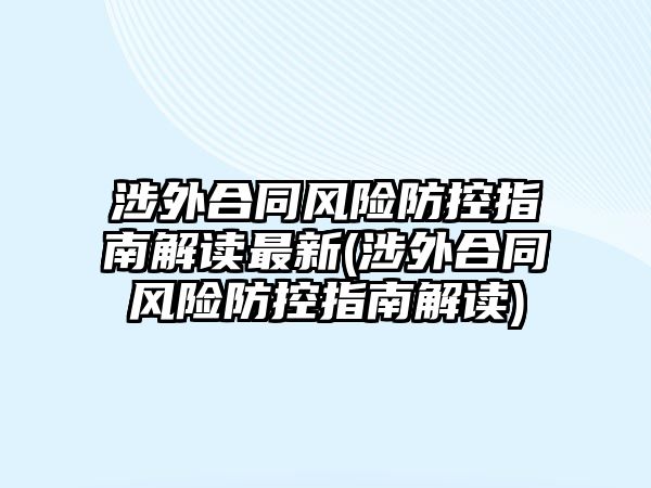 涉外合同風(fēng)險(xiǎn)防控指南解讀最新(涉外合同風(fēng)險(xiǎn)防控指南解讀)