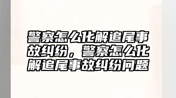 警察怎么化解追尾事故糾紛，警察怎么化解追尾事故糾紛問題