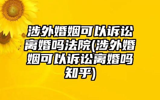 涉外婚姻可以訴訟離婚嗎法院(涉外婚姻可以訴訟離婚嗎知乎)