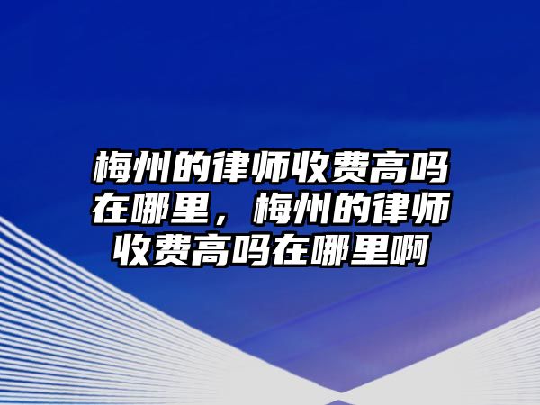 梅州的律師收費高嗎在哪里，梅州的律師收費高嗎在哪里啊