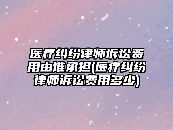 醫療糾紛律師訴訟費用由誰承擔(醫療糾紛律師訴訟費用多少)