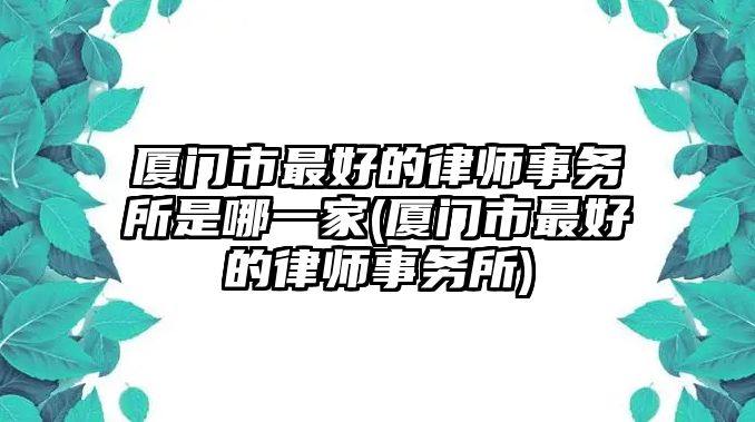 廈門市最好的律師事務所是哪一家(廈門市最好的律師事務所)