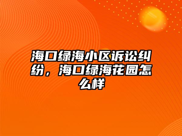 海口綠海小區訴訟糾紛，海口綠海花園怎么樣