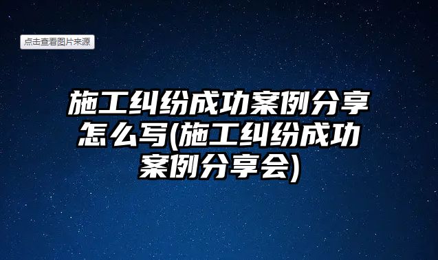 施工糾紛成功案例分享怎么寫(xiě)(施工糾紛成功案例分享會(huì))