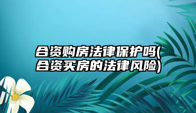 合資購(gòu)房法律保護(hù)嗎(合資買房的法律風(fēng)險(xiǎn))