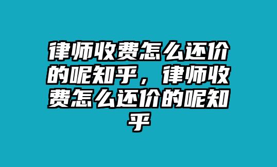 律師收費怎么還價的呢知乎，律師收費怎么還價的呢知乎