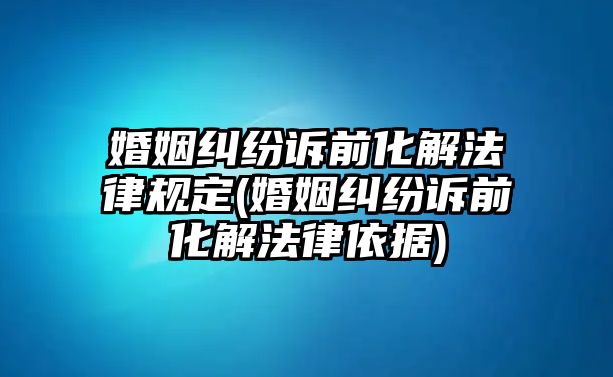 婚姻糾紛訴前化解法律規定(婚姻糾紛訴前化解法律依據)