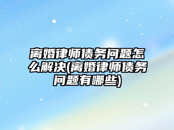 離婚律師債務(wù)問題怎么解決(離婚律師債務(wù)問題有哪些)