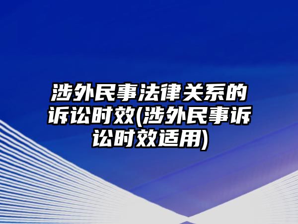 涉外民事法律關(guān)系的訴訟時效(涉外民事訴訟時效適用)