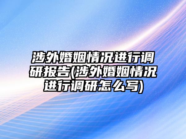 涉外婚姻情況進行調研報告(涉外婚姻情況進行調研怎么寫)