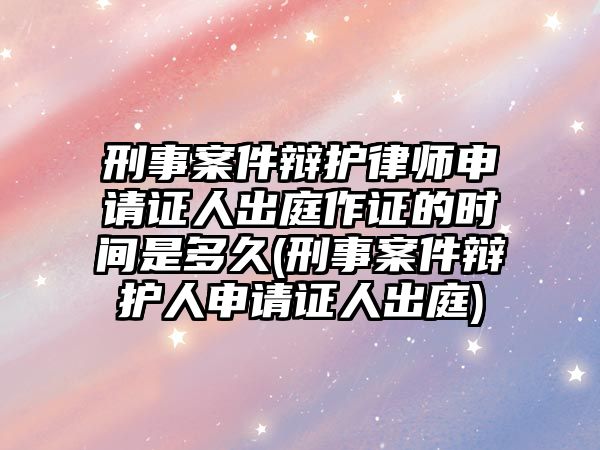 刑事案件辯護律師申請證人出庭作證的時間是多久(刑事案件辯護人申請證人出庭)