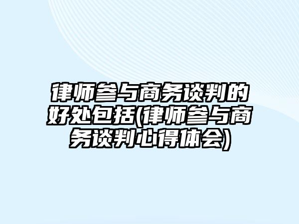 律師參與商務談判的好處包括(律師參與商務談判心得體會)