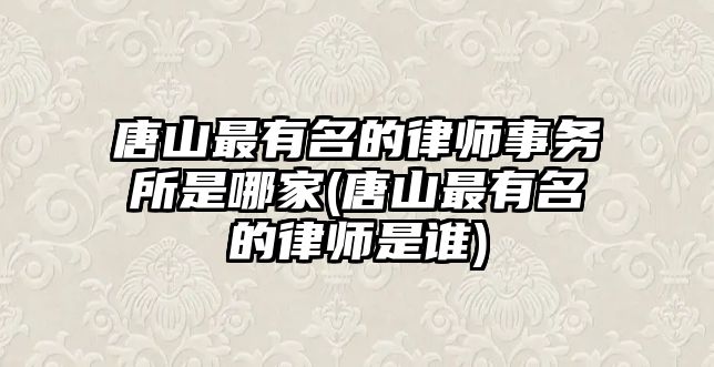 唐山最有名的律師事務所是哪家(唐山最有名的律師是誰)