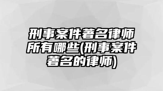 刑事案件著名律師所有哪些(刑事案件著名的律師)