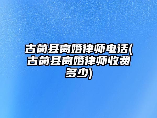 古藺縣離婚律師電話(古藺縣離婚律師收費多少)