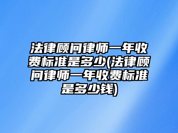 法律顧問律師一年收費(fèi)標(biāo)準(zhǔn)是多少(法律顧問律師一年收費(fèi)標(biāo)準(zhǔn)是多少錢)