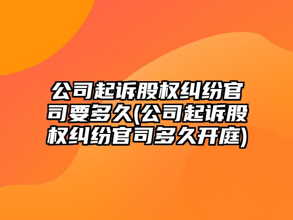 公司起訴股權(quán)糾紛官司要多久(公司起訴股權(quán)糾紛官司多久開(kāi)庭)