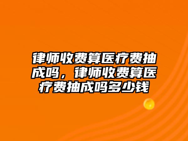 律師收費算醫療費抽成嗎，律師收費算醫療費抽成嗎多少錢