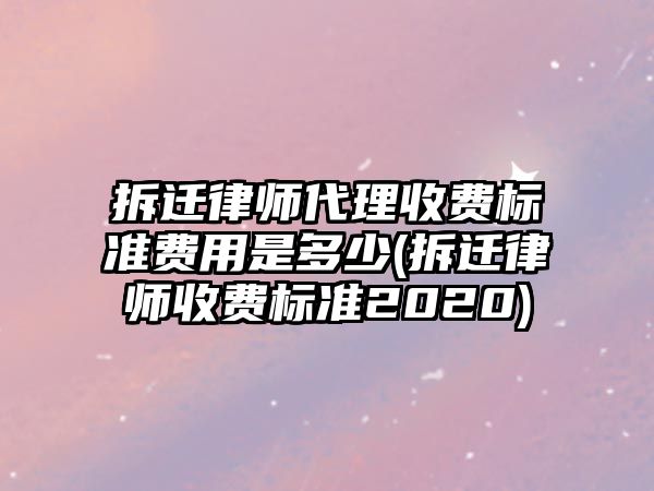 拆遷律師代理收費標準費用是多少(拆遷律師收費標準2020)