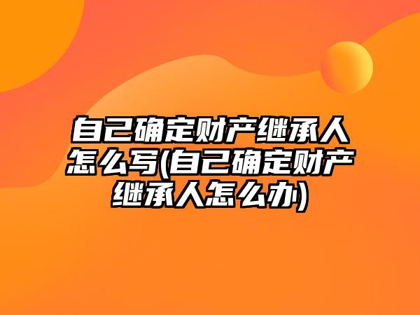 自己確定財產繼承人怎么寫(自己確定財產繼承人怎么辦)