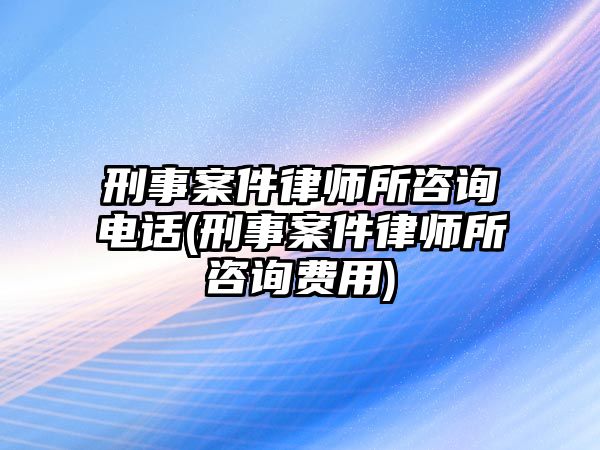 刑事案件律師所咨詢電話(刑事案件律師所咨詢費用)