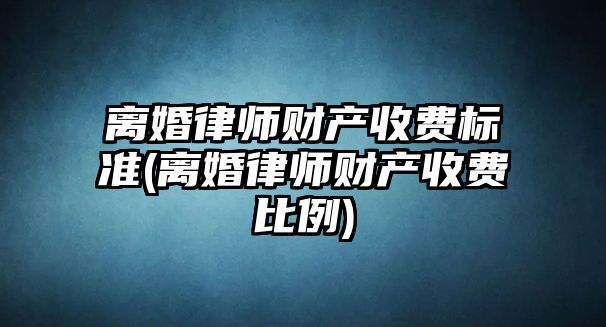 離婚律師財產收費標準(離婚律師財產收費比例)