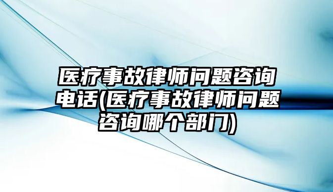 醫(yī)療事故律師問題咨詢電話(醫(yī)療事故律師問題咨詢哪個部門)