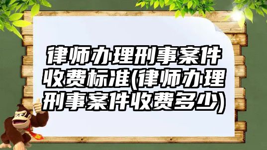 律師辦理刑事案件收費標準(律師辦理刑事案件收費多少)