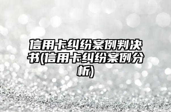 信用卡糾紛案例判決書(信用卡糾紛案例分析)