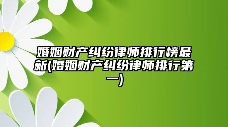 婚姻財產糾紛律師排行榜最新(婚姻財產糾紛律師排行第一)